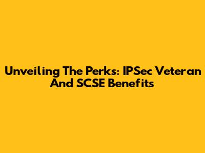 Unveiling The Perks: IPSec Veteran And SCSE Benefits