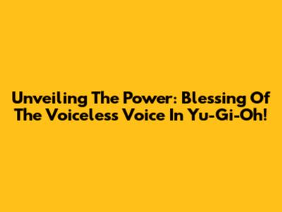 Unveiling The Power: Blessing Of The Voiceless Voice In Yu-Gi-Oh!