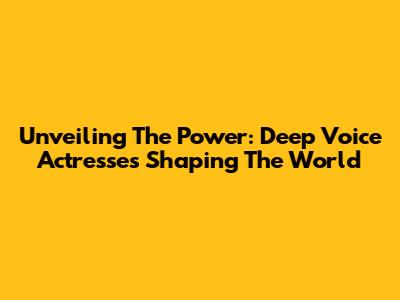 Unveiling The Power: Deep Voice Actresses Shaping The World