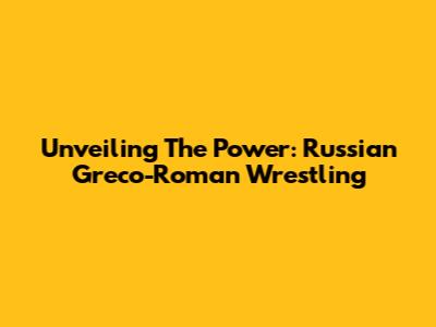 Unveiling The Power: Russian Greco-Roman Wrestling