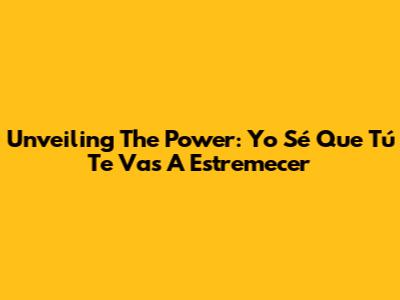 Unveiling The Power: Yo Sé Que Tú Te Vas A Estremecer