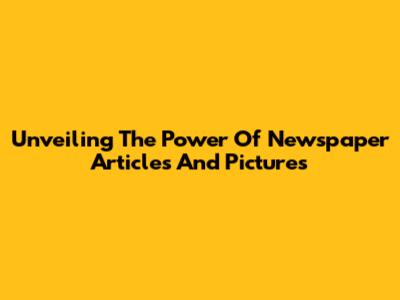 Unveiling The Power Of Newspaper Articles And Pictures