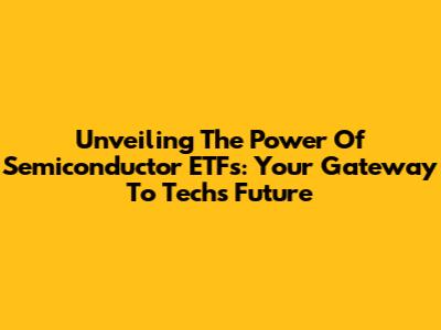 Unveiling The Power Of Semiconductor ETFs: Your Gateway To Tech's Future