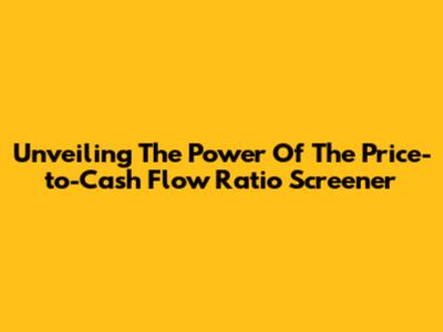 Unveiling The Power Of The Price-to-Cash Flow Ratio Screener
