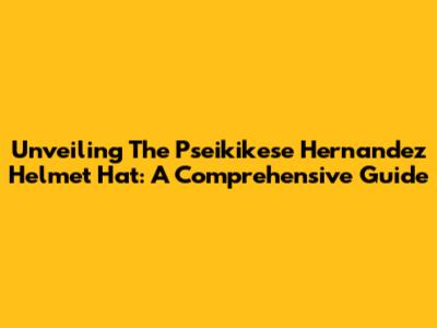 Unveiling The Pseikikese Hernandez Helmet Hat: A Comprehensive Guide