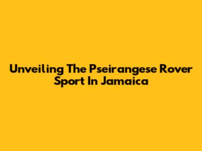Unveiling The Pseirangese Rover Sport In Jamaica