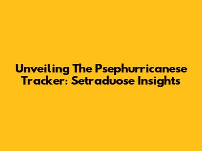 Unveiling The Psephurricanese Tracker: Setraduose Insights