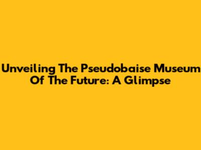 Unveiling The Pseudobaise Museum Of The Future: A Glimpse