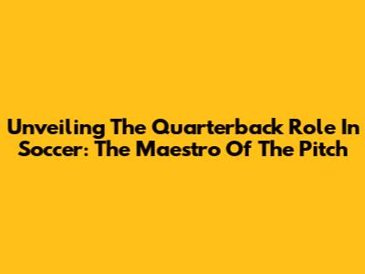 Unveiling The Quarterback Role In Soccer: The Maestro Of The Pitch