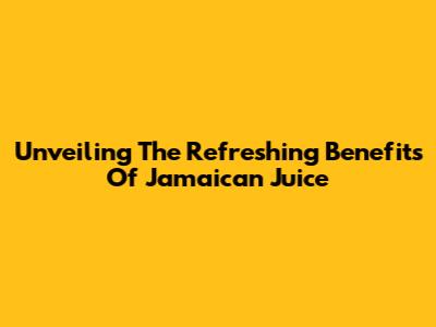 Unveiling The Refreshing Benefits Of Jamaican Juice
