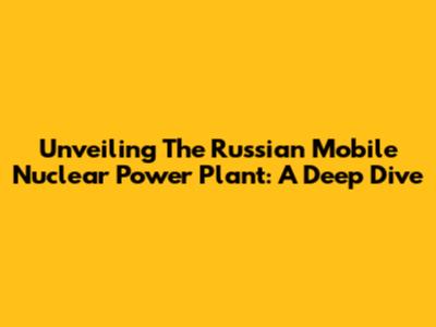Unveiling The Russian Mobile Nuclear Power Plant: A Deep Dive