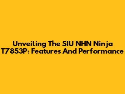 Unveiling The SIU NHN Ninja T7853P: Features And Performance