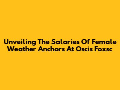 Unveiling The Salaries Of Female Weather Anchors At Oscis Foxsc