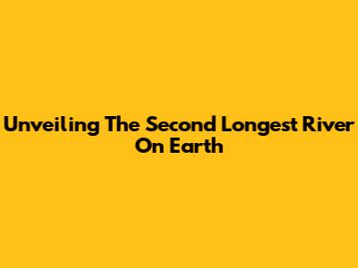 Unveiling The Second Longest River On Earth