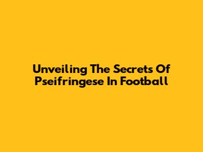 Unveiling The Secrets Of 'Pseifringese' In Football
