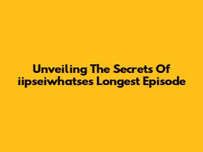 Unveiling The Secrets Of 'iipseiwhatse's' Longest Episode