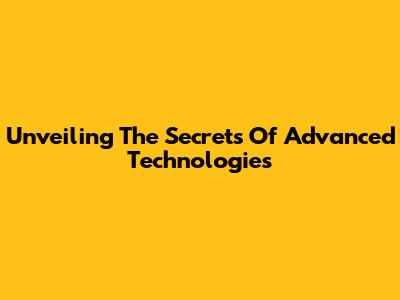 Unveiling The Secrets Of Advanced Technologies