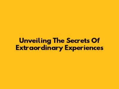 Unveiling The Secrets Of Extraordinary Experiences
