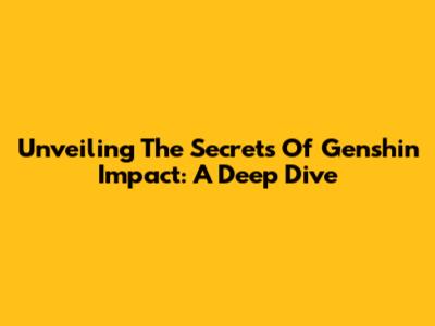 Unveiling The Secrets Of Genshin Impact: A Deep Dive
