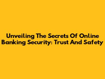 Unveiling The Secrets Of Online Banking Security: Trust And Safety