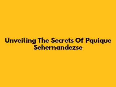 Unveiling The Secrets Of Pquique Sehernandezse