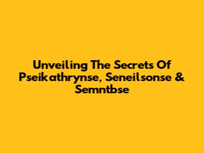 Unveiling The Secrets Of Pseikathrynse, Seneilsonse & Semntbse