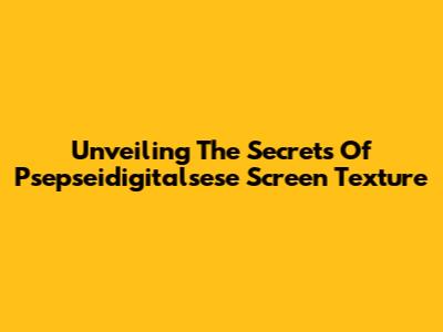 Unveiling The Secrets Of Psepseidigitalsese Screen Texture