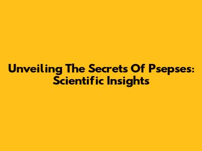 Unveiling The Secrets Of Psepses: Scientific Insights