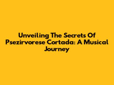 Unveiling The Secrets Of Psezirvorese Cortada: A Musical Journey