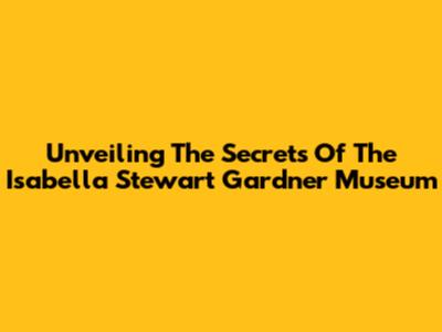 Unveiling The Secrets Of The Isabella Stewart Gardner Museum
