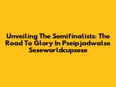 Unveiling The Semifinalists: The Road To Glory In Pseipjadwalse Seseworldcupsese