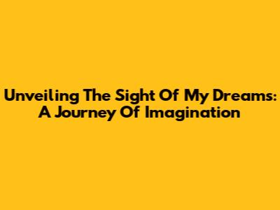 Unveiling The Sight Of My Dreams: A Journey Of Imagination