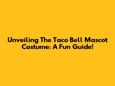 Unveiling The Taco Bell Mascot Costume: A Fun Guide!