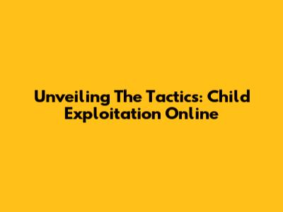 Unveiling The Tactics: Child Exploitation Online