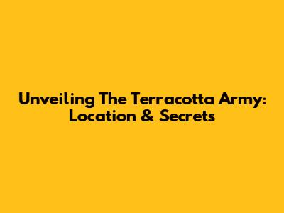 Unveiling The Terracotta Army: Location & Secrets