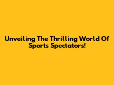 Unveiling The Thrilling World Of Sports Spectators!