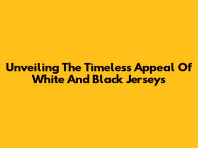 Unveiling The Timeless Appeal Of White And Black Jerseys