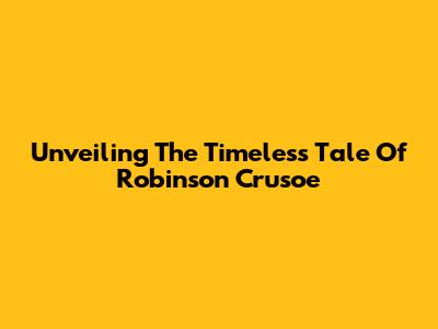 Unveiling The Timeless Tale Of Robinson Crusoe