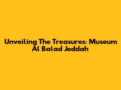 Unveiling The Treasures: Museum Al Balad Jeddah