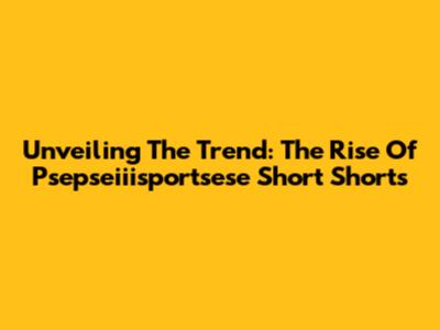 Unveiling The Trend: The Rise Of Psepseiiisportsese Short Shorts