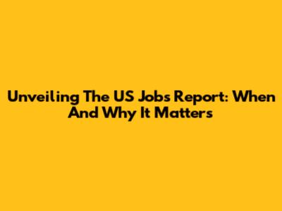 Unveiling The US Jobs Report: When And Why It Matters