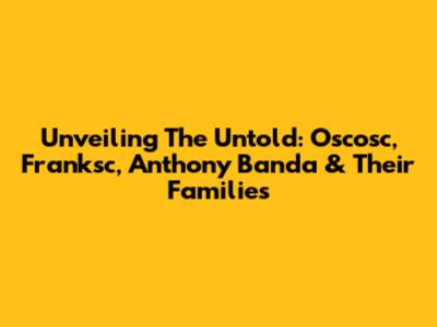 Unveiling The Untold: Oscosc, Franksc, Anthony Banda & Their Families