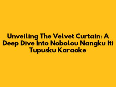 Unveiling The Velvet Curtain: A Deep Dive Into 'Nobolou Nangku Iti Tupusku' Karaoke