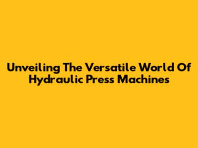 Unveiling The Versatile World Of Hydraulic Press Machines