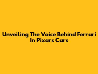 Unveiling The Voice Behind Ferrari In Pixar's 'Cars'