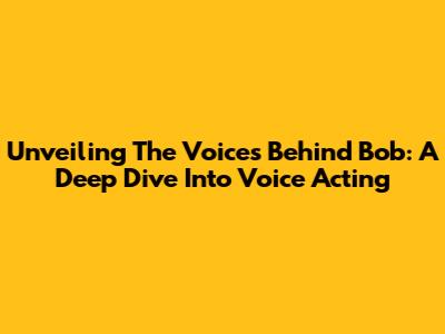 Unveiling The Voices Behind Bob: A Deep Dive Into Voice Acting