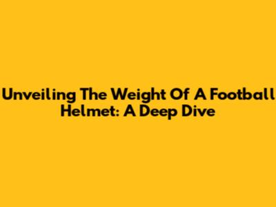 Unveiling The Weight Of A Football Helmet: A Deep Dive