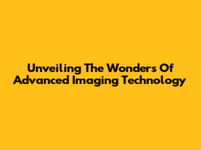 Unveiling The Wonders Of Advanced Imaging Technology