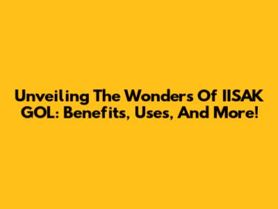 Unveiling The Wonders Of IISAK GOL: Benefits, Uses, And More!