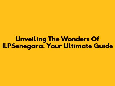 Unveiling The Wonders Of ILPSenegara: Your Ultimate Guide